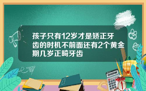 孩子只有12岁才是矫正牙齿的时机不前面还有2个黄金期几岁正畸牙齿