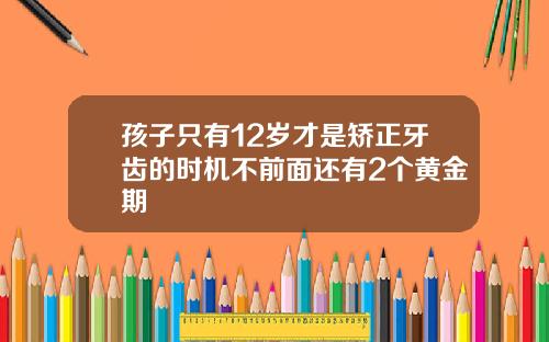 孩子只有12岁才是矫正牙齿的时机不前面还有2个黄金期