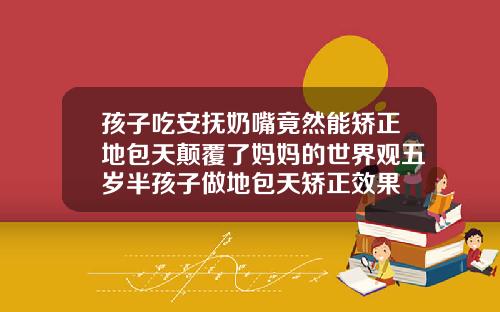 孩子吃安抚奶嘴竟然能矫正地包天颠覆了妈妈的世界观五岁半孩子做地包天矫正效果
