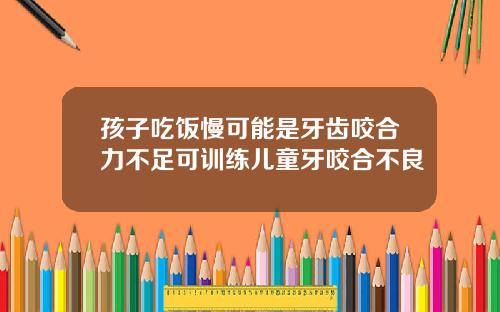 孩子吃饭慢可能是牙齿咬合力不足可训练儿童牙咬合不良