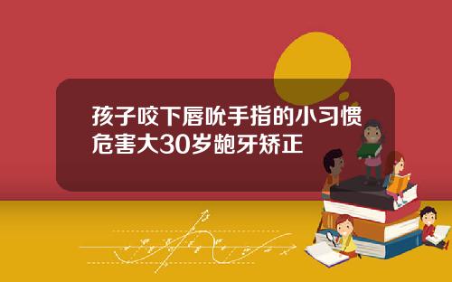 孩子咬下唇吮手指的小习惯危害大30岁龅牙矫正