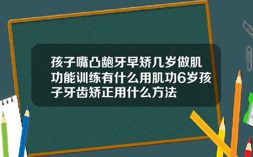 孩子嘴凸龅牙早矫几岁做肌功能训练有什么用肌功6岁孩子牙齿矫正用什么方法