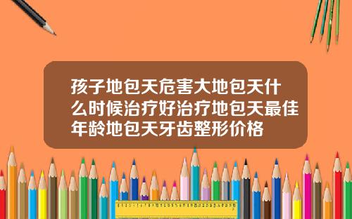 孩子地包天危害大地包天什么时候治疗好治疗地包天最佳年龄地包天牙齿整形价格