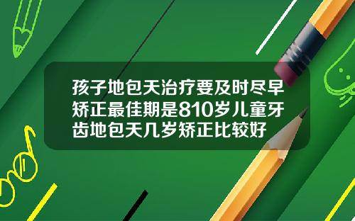 孩子地包天治疗要及时尽早矫正最佳期是810岁儿童牙齿地包天几岁矫正比较好