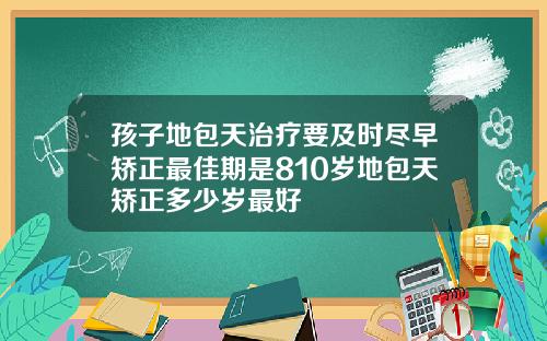 孩子地包天治疗要及时尽早矫正最佳期是810岁地包天矫正多少岁最好