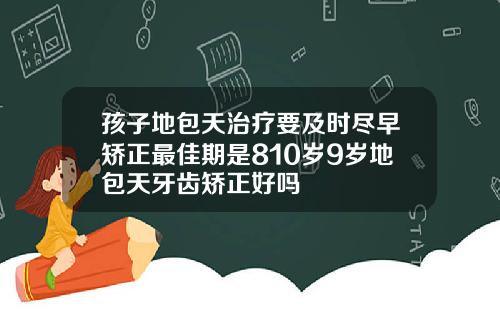 孩子地包天治疗要及时尽早矫正最佳期是810岁9岁地包天牙齿矫正好吗
