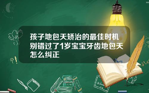 孩子地包天矫治的最佳时机别错过了1岁宝宝牙齿地包天怎么纠正