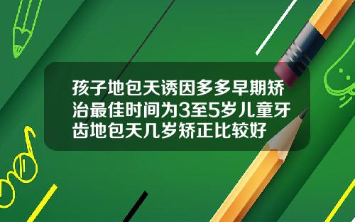 孩子地包天诱因多多早期矫治最佳时间为3至5岁儿童牙齿地包天几岁矫正比较好