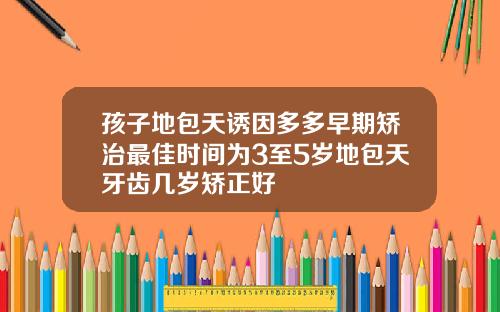 孩子地包天诱因多多早期矫治最佳时间为3至5岁地包天牙齿几岁矫正好