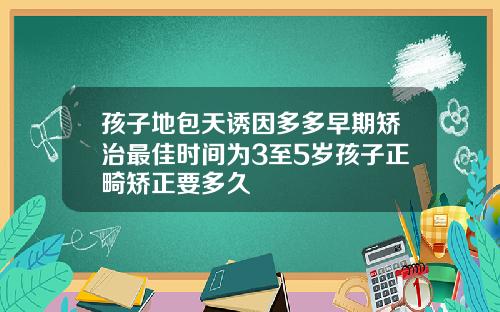 孩子地包天诱因多多早期矫治最佳时间为3至5岁孩子正畸矫正要多久