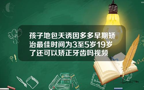 孩子地包天诱因多多早期矫治最佳时间为3至5岁19岁了还可以矫正牙齿吗视频