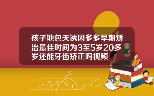 孩子地包天诱因多多早期矫治最佳时间为3至5岁20多岁还能牙齿矫正吗视频
