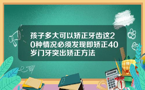 孩子多大可以矫正牙齿这20种情况必须发现即矫正40岁门牙突出矫正方法