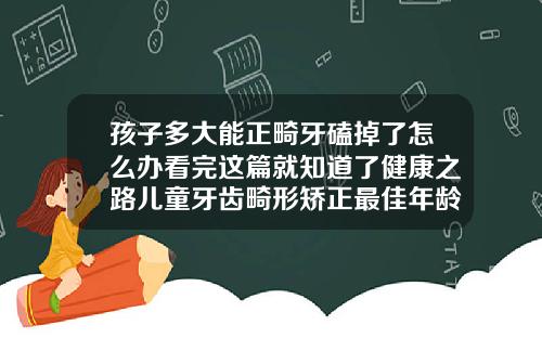 孩子多大能正畸牙磕掉了怎么办看完这篇就知道了健康之路儿童牙齿畸形矫正最佳年龄