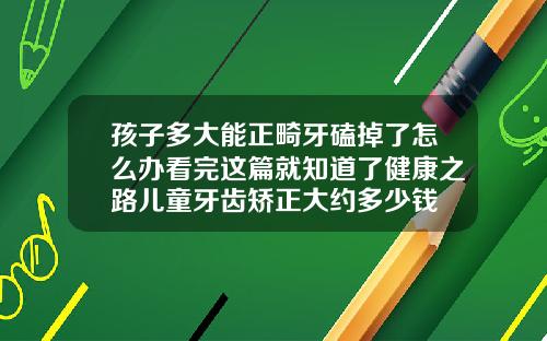 孩子多大能正畸牙磕掉了怎么办看完这篇就知道了健康之路儿童牙齿矫正大约多少钱