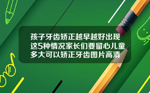 孩子牙齿矫正越早越好出现这5种情况家长们要留心儿童多大可以矫正牙齿图片高清