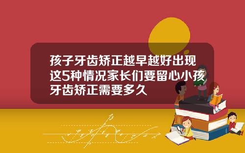 孩子牙齿矫正越早越好出现这5种情况家长们要留心小孩牙齿矫正需要多久