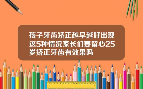 孩子牙齿矫正越早越好出现这5种情况家长们要留心25岁矫正牙齿有效果吗