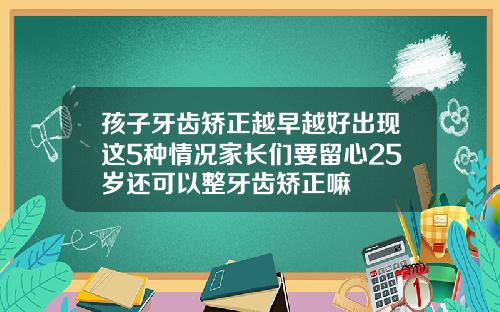 孩子牙齿矫正越早越好出现这5种情况家长们要留心25岁还可以整牙齿矫正嘛