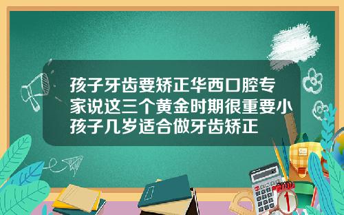 孩子牙齿要矫正华西口腔专家说这三个黄金时期很重要小孩子几岁适合做牙齿矫正