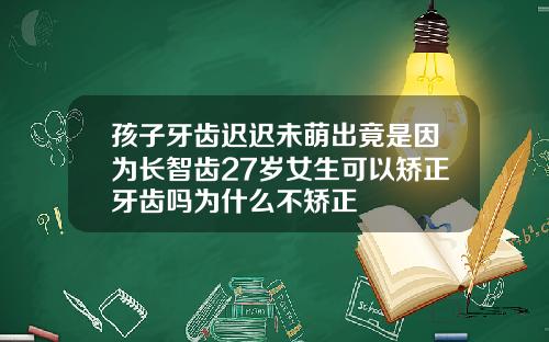 孩子牙齿迟迟未萌出竟是因为长智齿27岁女生可以矫正牙齿吗为什么不矫正