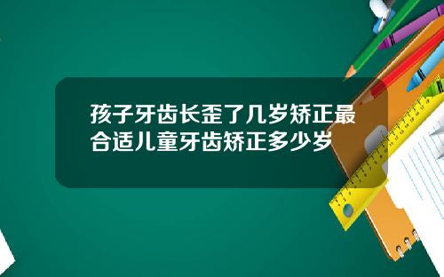 孩子牙齿长歪了几岁矫正最合适儿童牙齿矫正多少岁