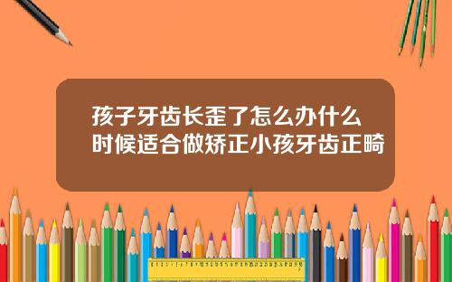 孩子牙齿长歪了怎么办什么时候适合做矫正小孩牙齿正畸