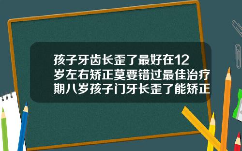 孩子牙齿长歪了最好在12岁左右矫正莫要错过最佳治疗期八岁孩子门牙长歪了能矫正吗