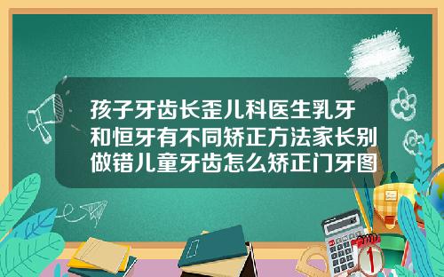 孩子牙齿长歪儿科医生乳牙和恒牙有不同矫正方法家长别做错儿童牙齿怎么矫正门牙图片大全