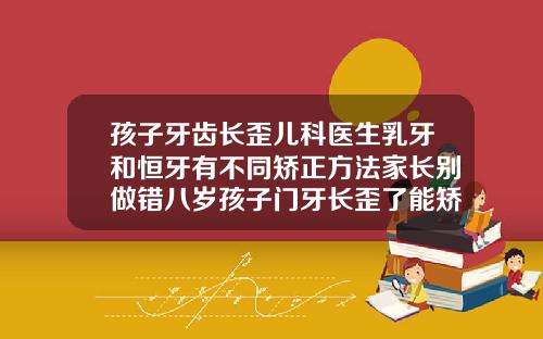 孩子牙齿长歪儿科医生乳牙和恒牙有不同矫正方法家长别做错八岁孩子门牙长歪了能矫正吗