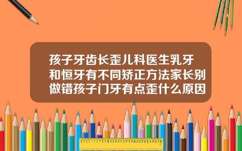 孩子牙齿长歪儿科医生乳牙和恒牙有不同矫正方法家长别做错孩子门牙有点歪什么原因