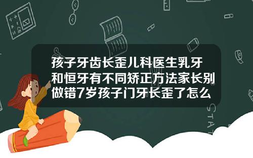孩子牙齿长歪儿科医生乳牙和恒牙有不同矫正方法家长别做错7岁孩子门牙长歪了怎么矫正