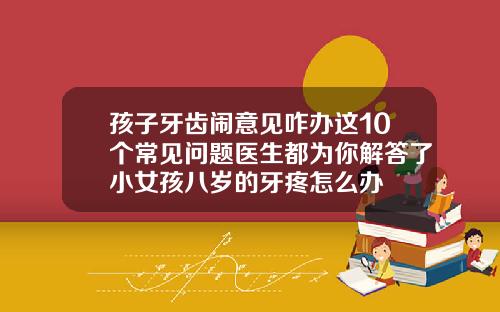 孩子牙齿闹意见咋办这10个常见问题医生都为你解答了小女孩八岁的牙疼怎么办