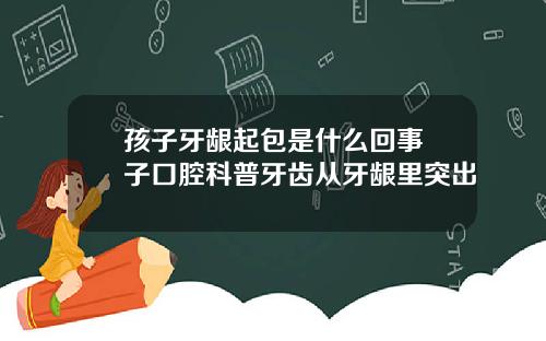 孩子牙龈起包是什么回事葉子口腔科普牙齿从牙龈里突出