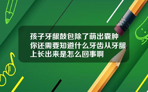孩子牙龈鼓包除了萌出囊肿你还需要知道什么牙齿从牙龈上长出来是怎么回事啊