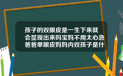 孩子的双眼皮是一生下来就会显现出来吗宝妈不用太心急爸爸单眼皮妈妈内双孩子是什么眼皮