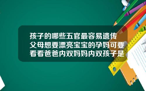 孩子的哪些五官最容易遗传父母想要漂亮宝宝的孕妈可要看看爸爸内双妈妈内双孩子是什么