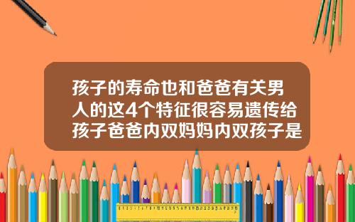 孩子的寿命也和爸爸有关男人的这4个特征很容易遗传给孩子爸爸内双妈妈内双孩子是什么