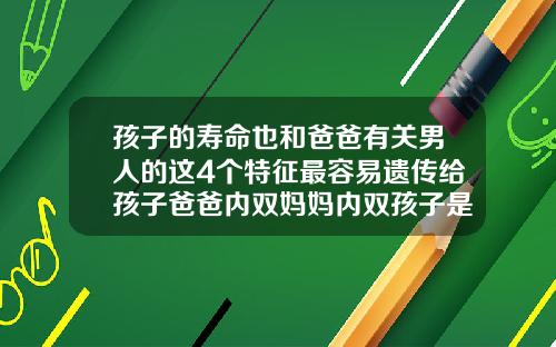 孩子的寿命也和爸爸有关男人的这4个特征最容易遗传给孩子爸爸内双妈妈内双孩子是什么