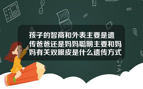 孩子的智商和外表主要是遗传爸爸还是妈妈聪明主要和妈妈有关双眼皮是什么遗传方式