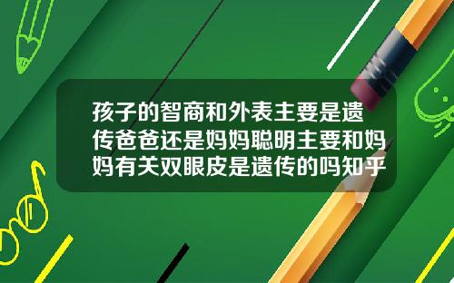 孩子的智商和外表主要是遗传爸爸还是妈妈聪明主要和妈妈有关双眼皮是遗传的吗知乎