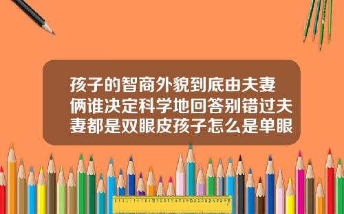 孩子的智商外貌到底由夫妻俩谁决定科学地回答别错过夫妻都是双眼皮孩子怎么是单眼皮