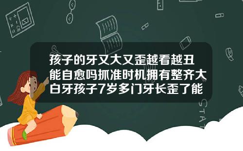 孩子的牙又大又歪越看越丑能自愈吗抓准时机拥有整齐大白牙孩子7岁多门牙长歪了能自己调整吗