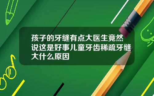孩子的牙缝有点大医生竟然说这是好事儿童牙齿稀疏牙缝大什么原因