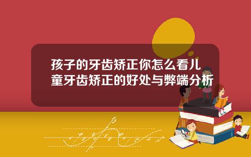 孩子的牙齿矫正你怎么看儿童牙齿矫正的好处与弊端分析