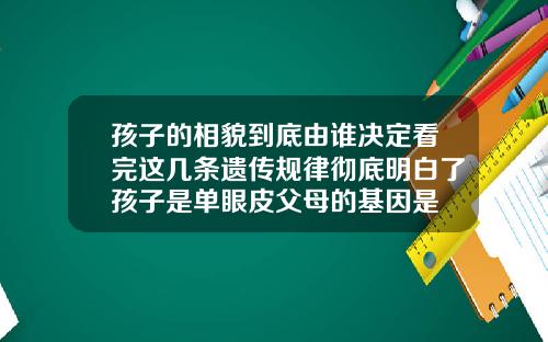 孩子的相貌到底由谁决定看完这几条遗传规律彻底明白了孩子是单眼皮父母的基因是