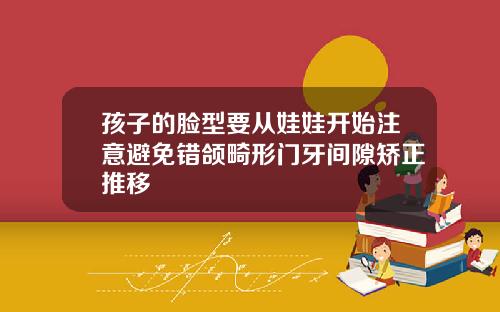 孩子的脸型要从娃娃开始注意避免错颌畸形门牙间隙矫正推移