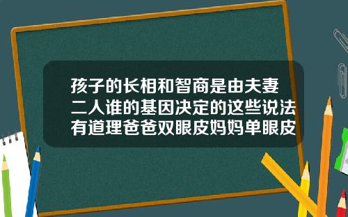 孩子的长相和智商是由夫妻二人谁的基因决定的这些说法有道理爸爸双眼皮妈妈单眼皮宝宝是什么