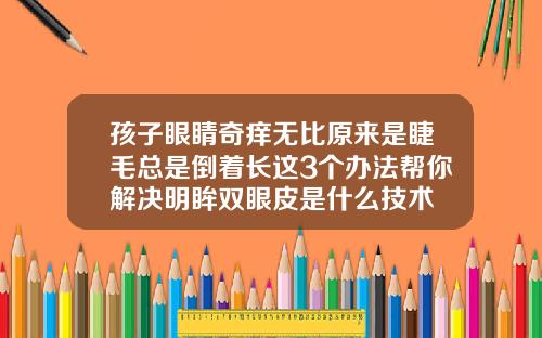 孩子眼睛奇痒无比原来是睫毛总是倒着长这3个办法帮你解决明眸双眼皮是什么技术