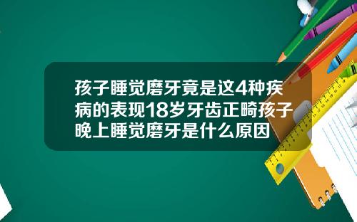 孩子睡觉磨牙竟是这4种疾病的表现18岁牙齿正畸孩子晚上睡觉磨牙是什么原因